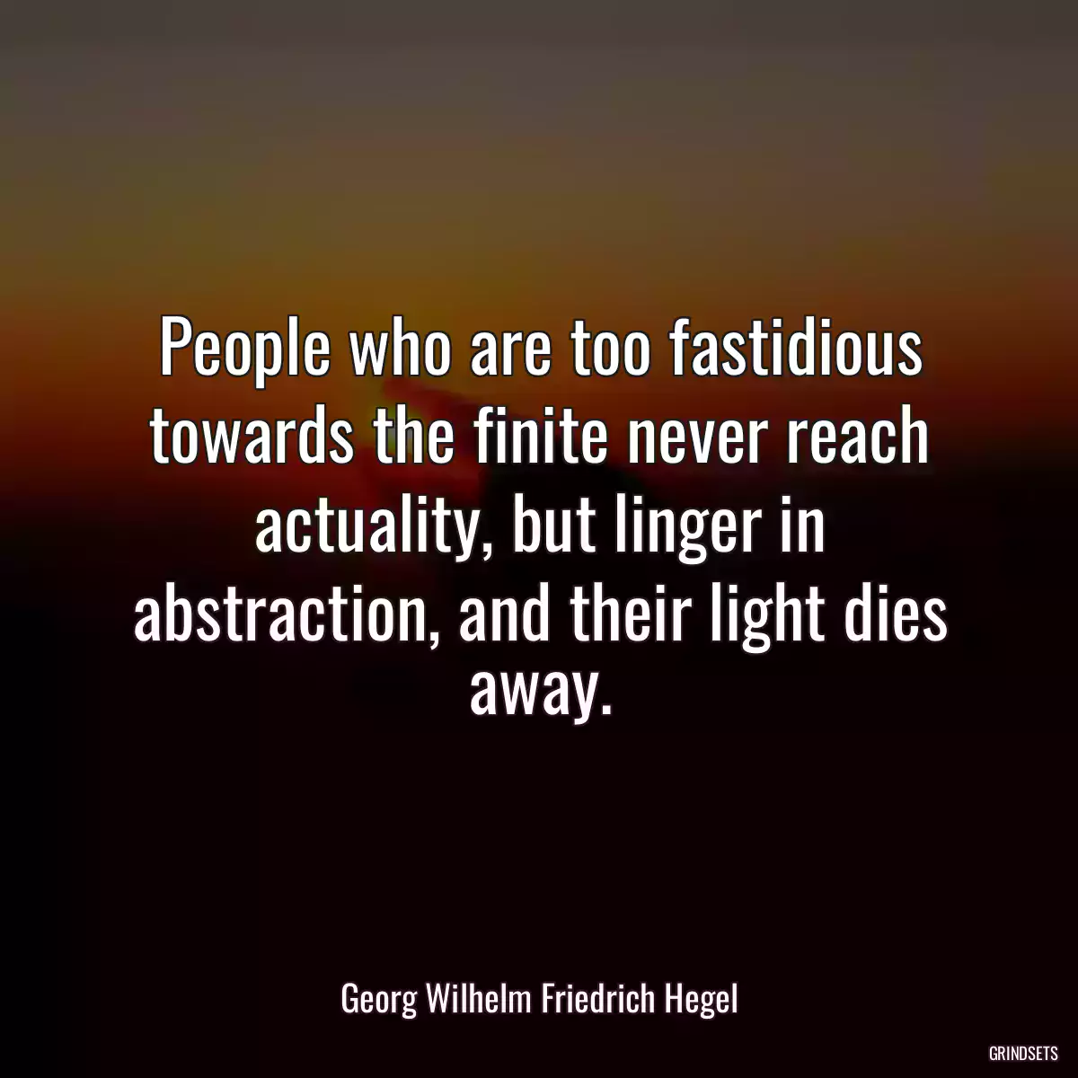 People who are too fastidious towards the finite never reach actuality, but linger in abstraction, and their light dies away.