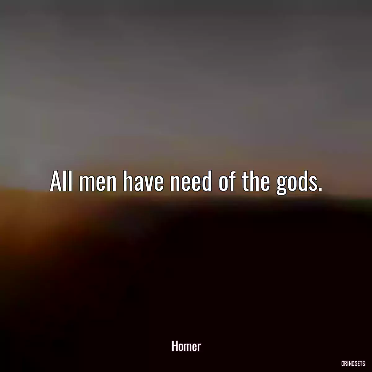 All men have need of the gods.