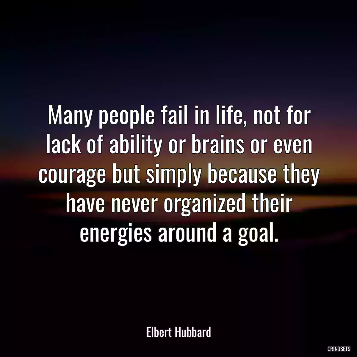 Many people fail in life, not for lack of ability or brains or even courage but simply because they have never organized their energies around a goal.