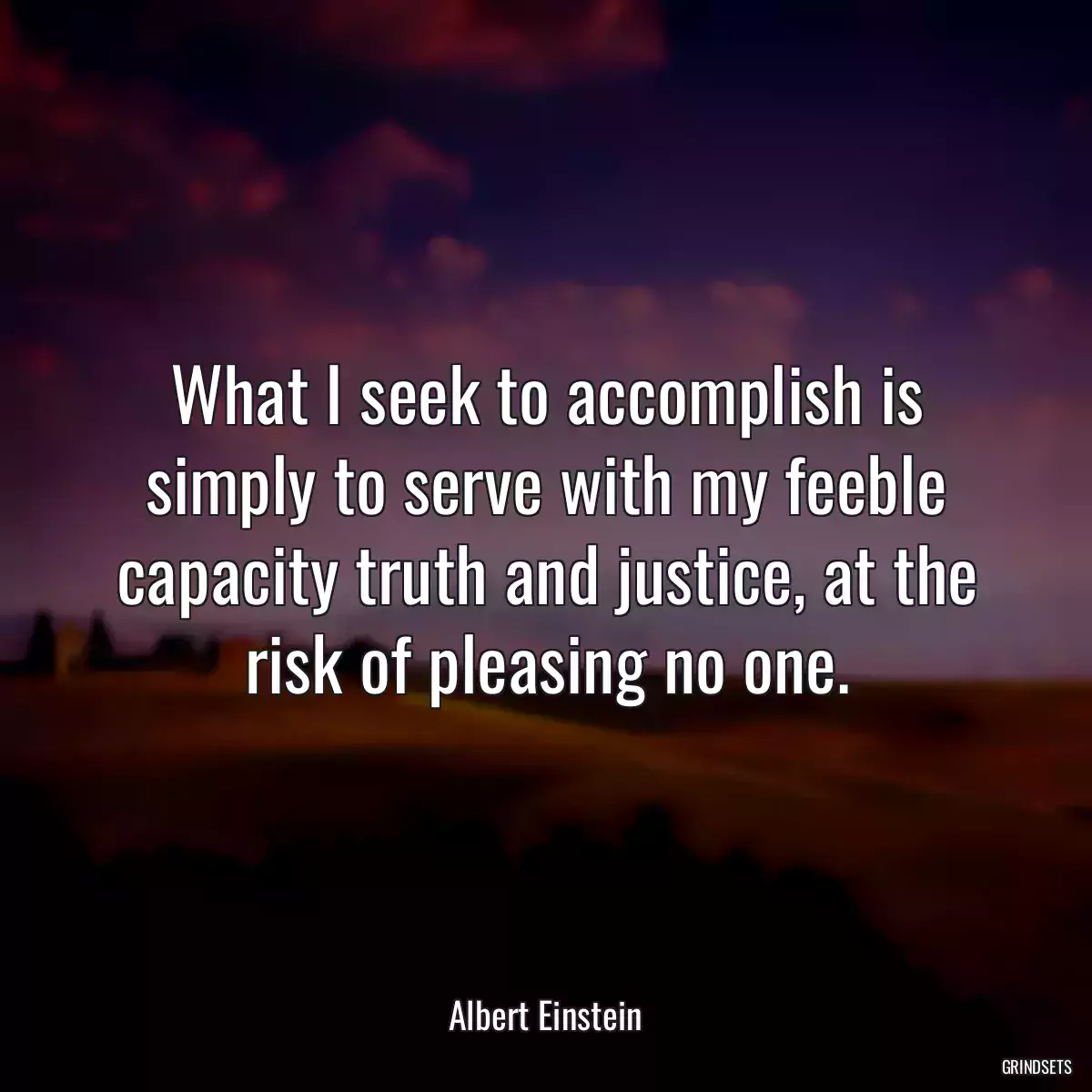 What I seek to accomplish is simply to serve with my feeble capacity truth and justice, at the risk of pleasing no one.