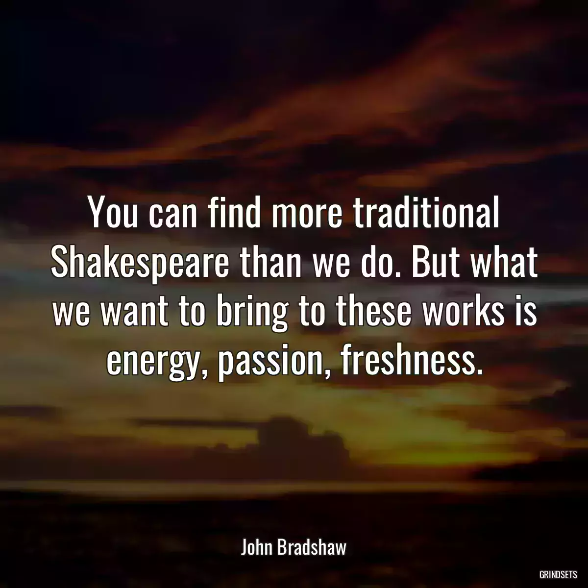 You can find more traditional Shakespeare than we do. But what we want to bring to these works is energy, passion, freshness.