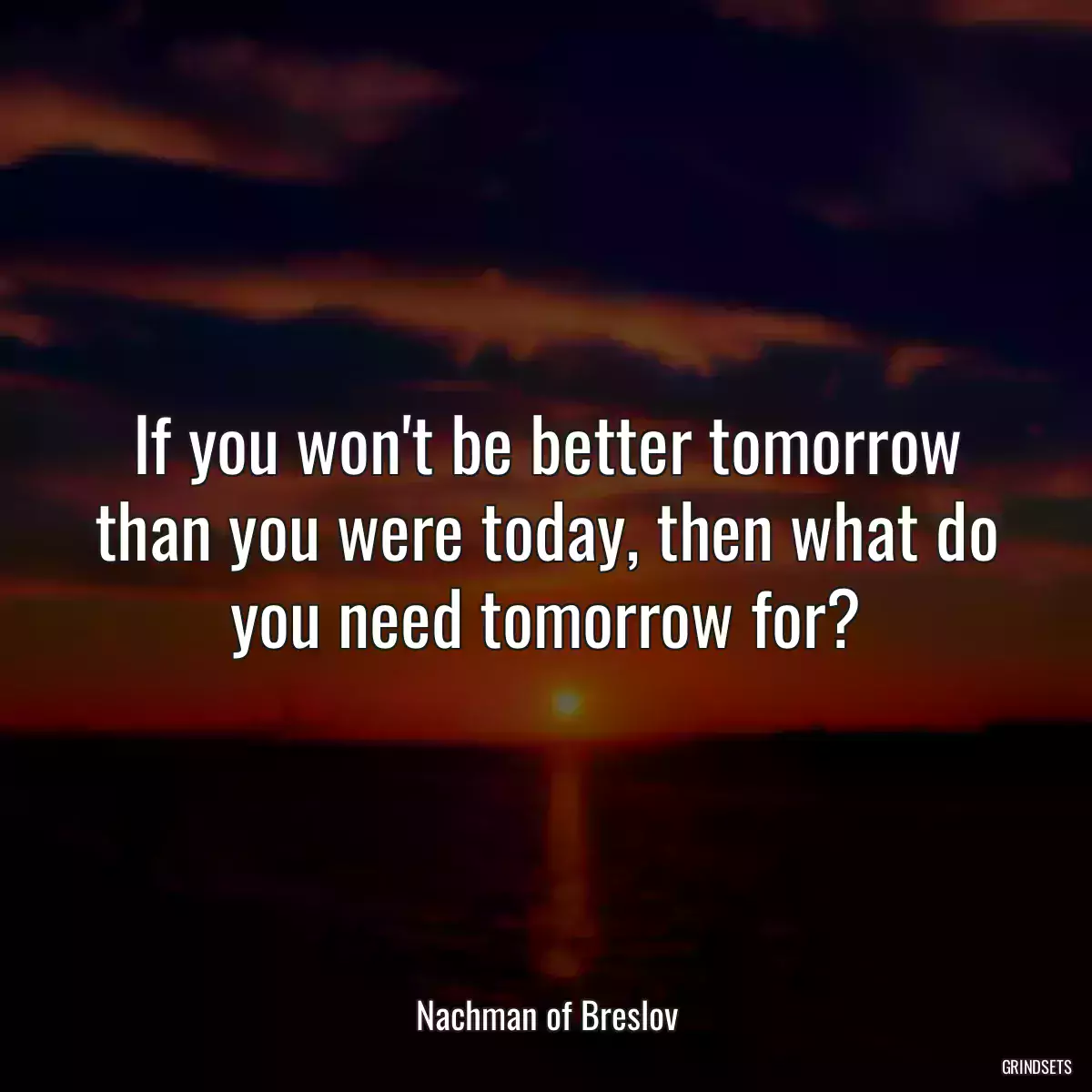 If you won\'t be better tomorrow than you were today, then what do you need tomorrow for?