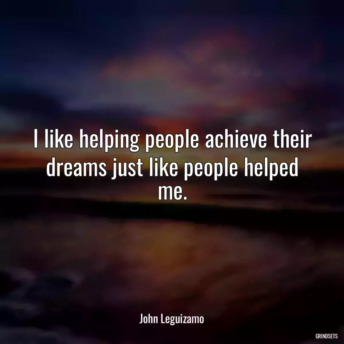 I like helping people achieve their dreams just like people helped me.