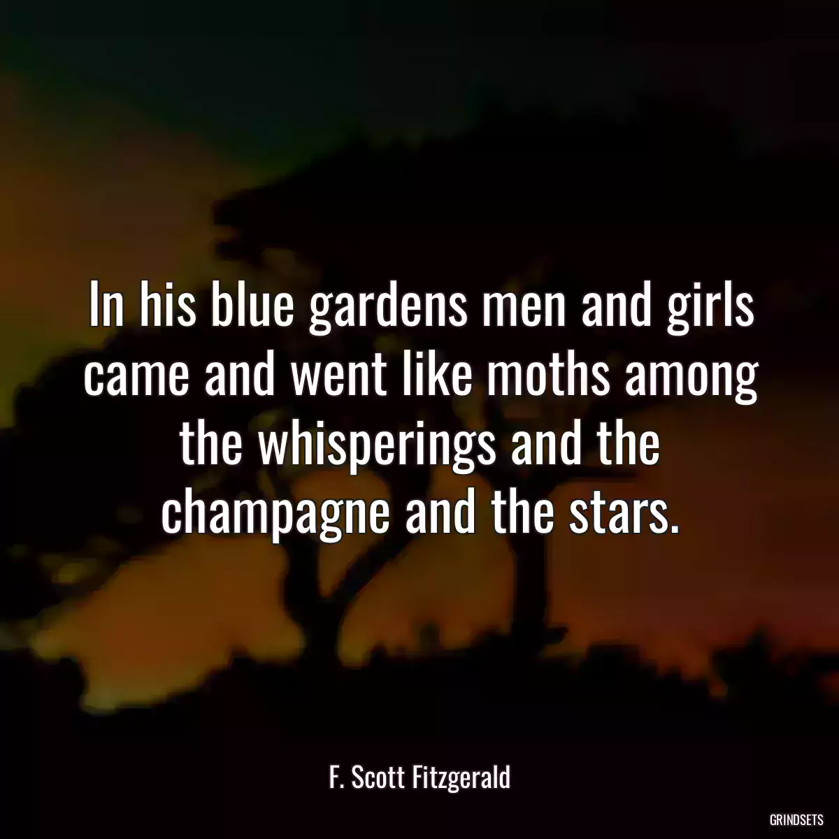 In his blue gardens men and girls came and went like moths among the whisperings and the champagne and the stars.