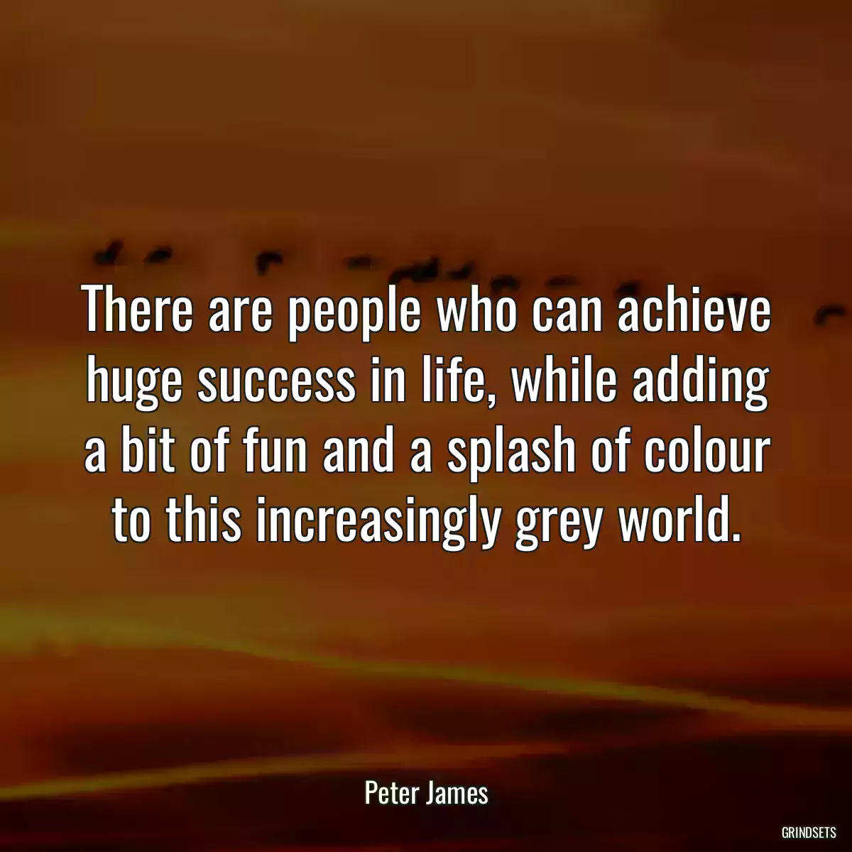 There are people who can achieve huge success in life, while adding a bit of fun and a splash of colour to this increasingly grey world.