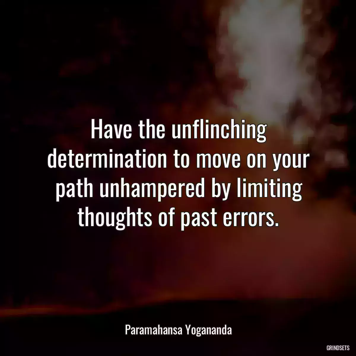 Have the unflinching determination to move on your path unhampered by limiting thoughts of past errors.