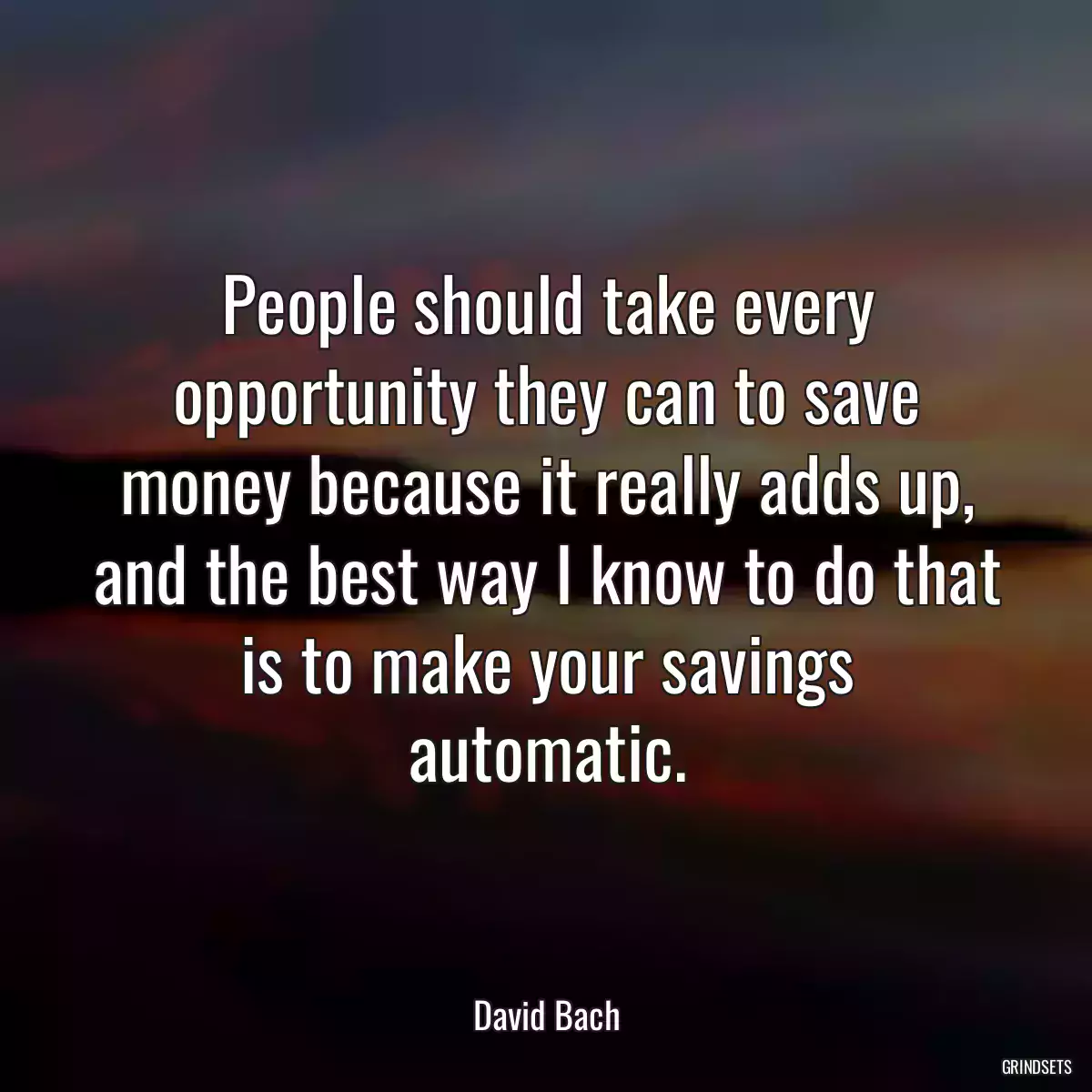 People should take every opportunity they can to save money because it really adds up, and the best way I know to do that is to make your savings automatic.