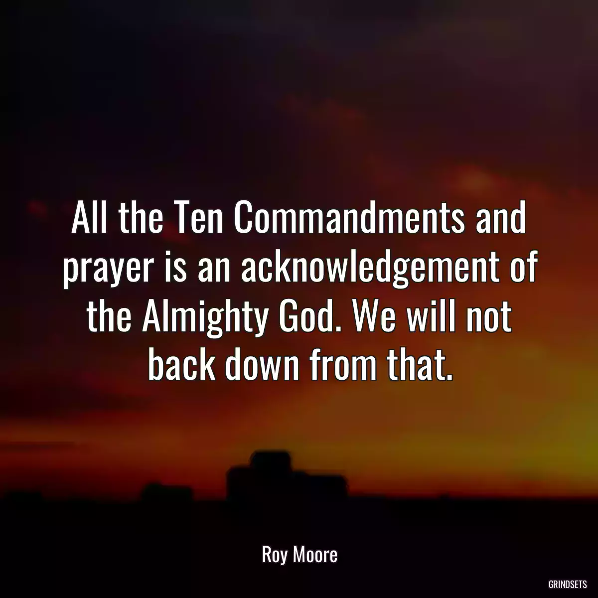 All the Ten Commandments and prayer is an acknowledgement of the Almighty God. We will not back down from that.