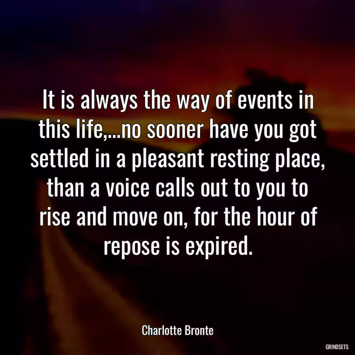 It is always the way of events in this life,...no sooner have you got settled in a pleasant resting place, than a voice calls out to you to rise and move on, for the hour of repose is expired.