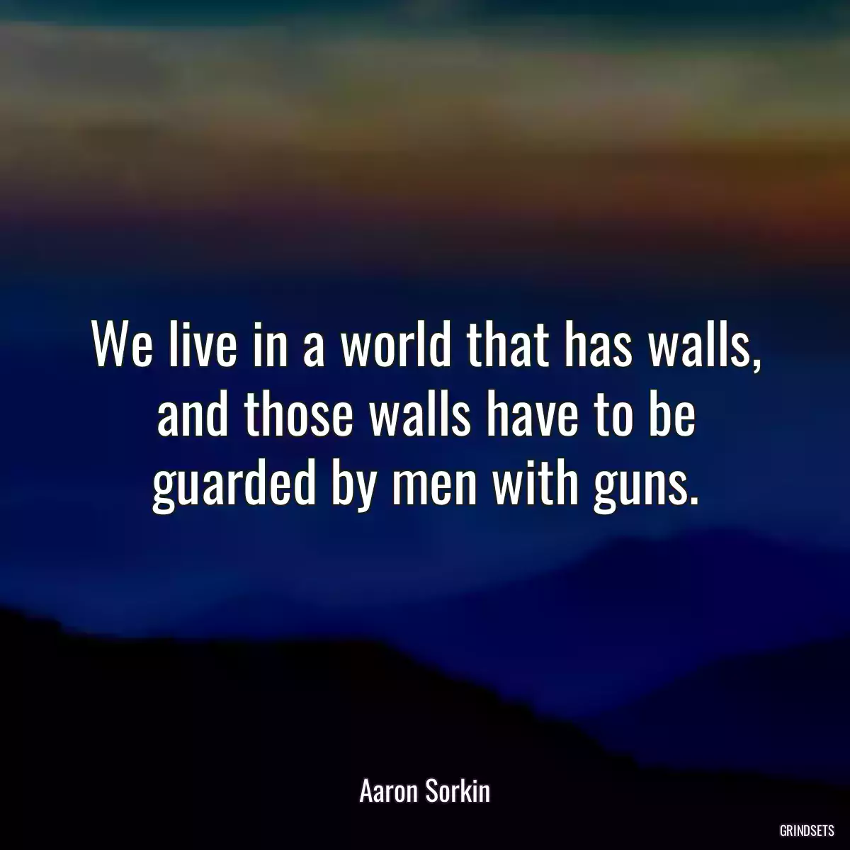 We live in a world that has walls, and those walls have to be guarded by men with guns.