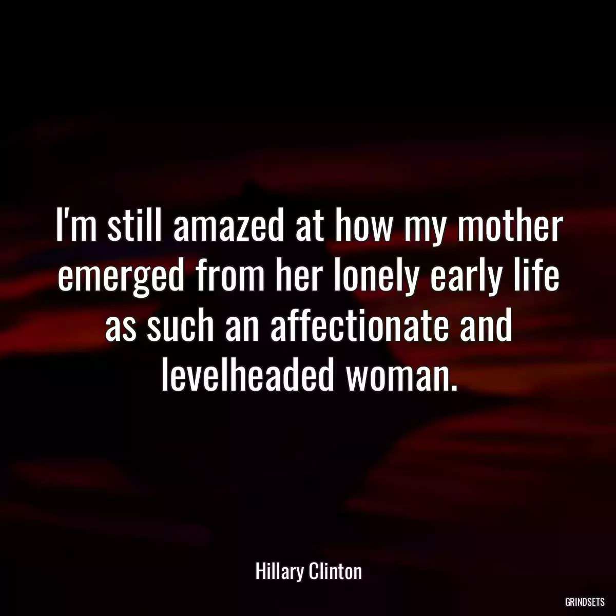 I\'m still amazed at how my mother emerged from her lonely early life as such an affectionate and levelheaded woman.