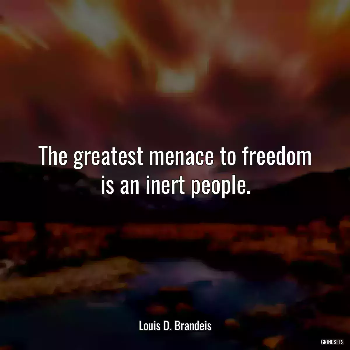 The greatest menace to freedom is an inert people.