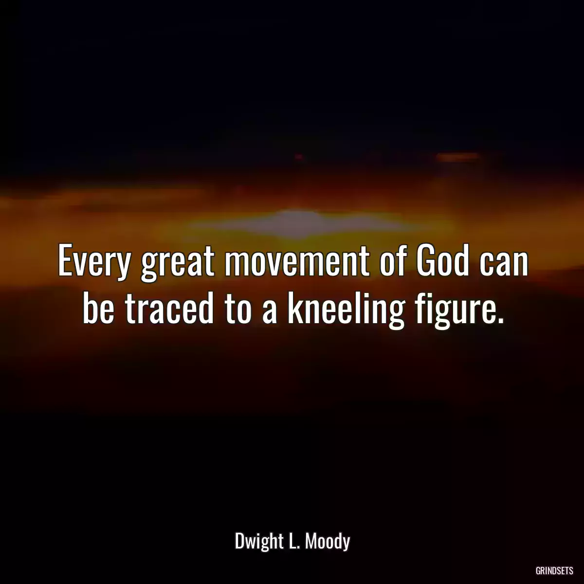 Every great movement of God can be traced to a kneeling figure.