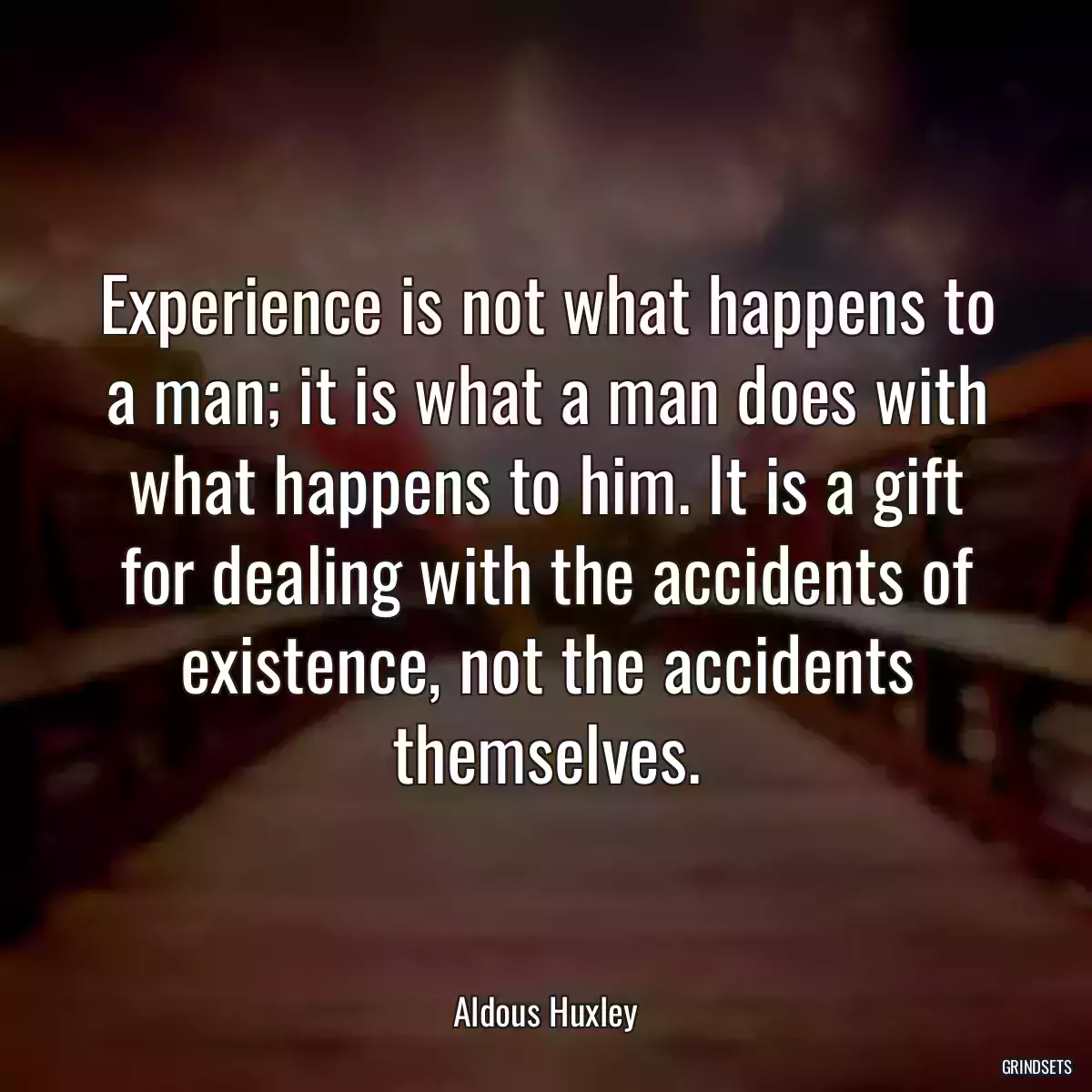 Experience is not what happens to a man; it is what a man does with what happens to him. It is a gift for dealing with the accidents of existence, not the accidents themselves.