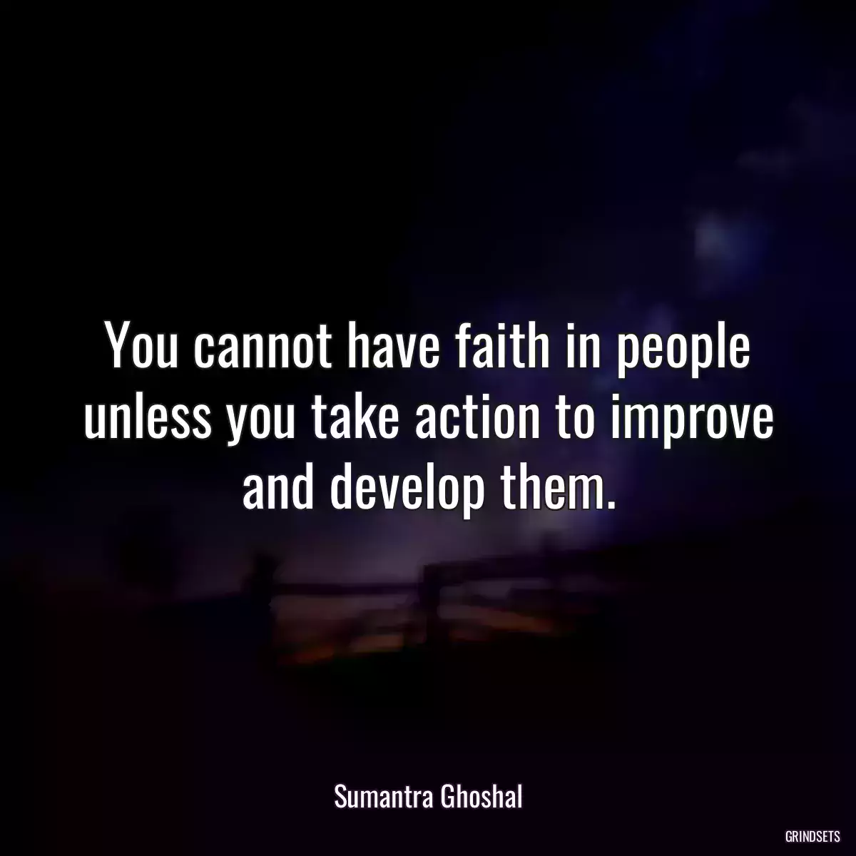 You cannot have faith in people unless you take action to improve and develop them.