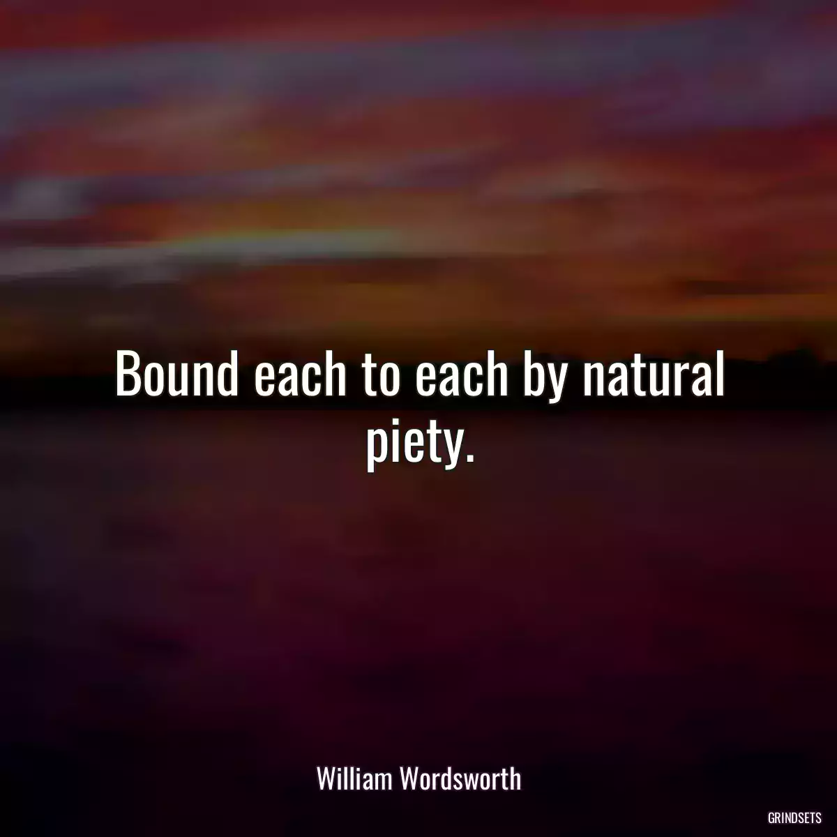 Bound each to each by natural piety.