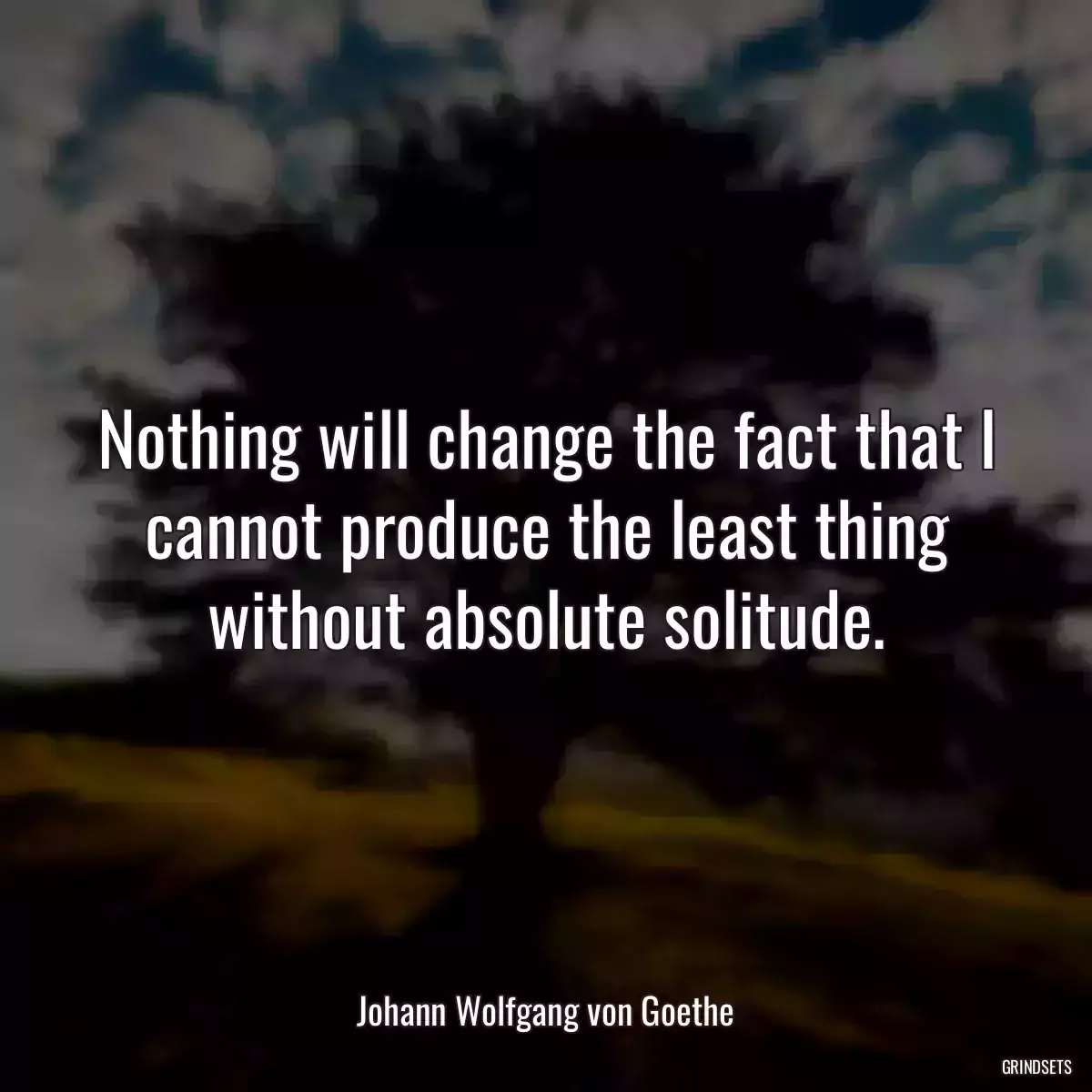 Nothing will change the fact that I cannot produce the least thing without absolute solitude.
