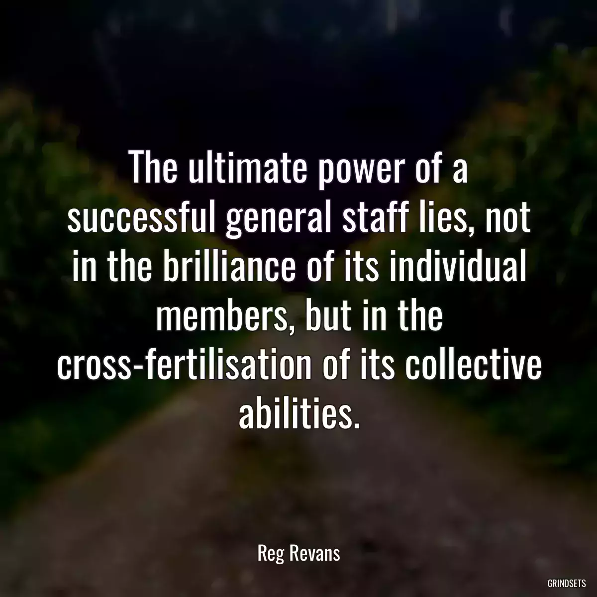 The ultimate power of a successful general staff lies, not in the brilliance of its individual members, but in the cross-fertilisation of its collective abilities.