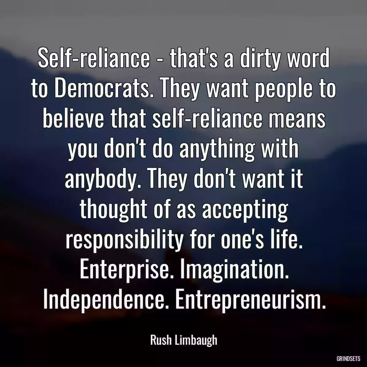 Self-reliance - that\'s a dirty word to Democrats. They want people to believe that self-reliance means you don\'t do anything with anybody. They don\'t want it thought of as accepting responsibility for one\'s life. Enterprise. Imagination. Independence. Entrepreneurism.