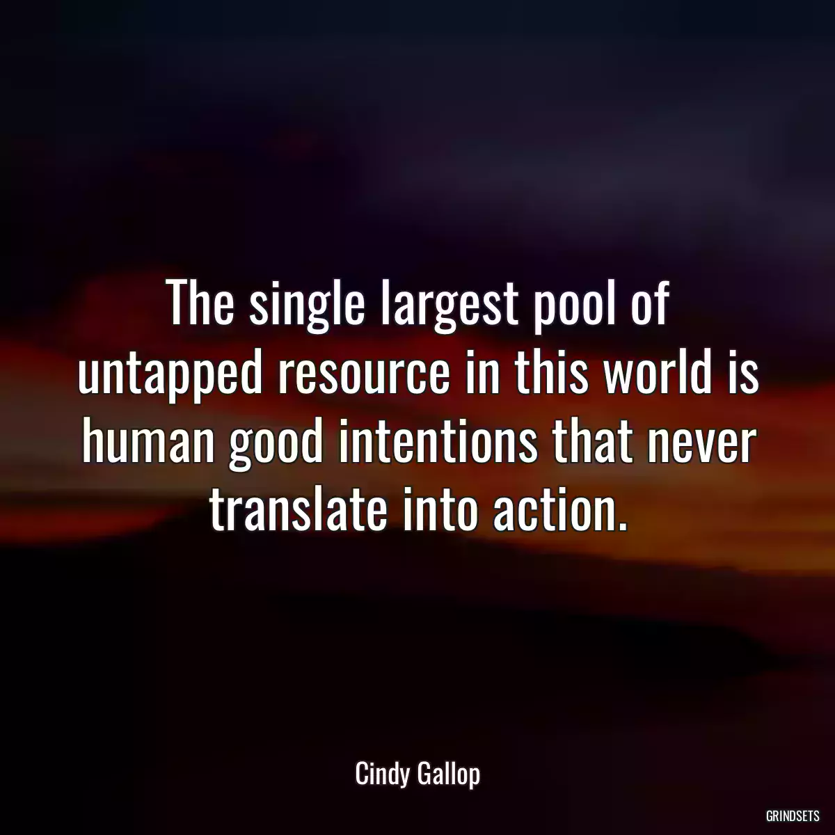 The single largest pool of untapped resource in this world is human good intentions that never translate into action.