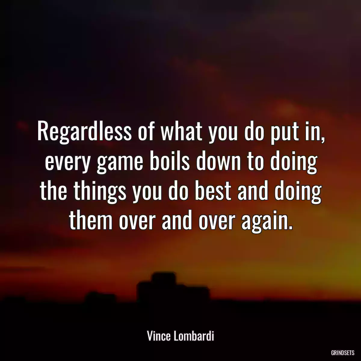 Regardless of what you do put in, every game boils down to doing the things you do best and doing them over and over again.