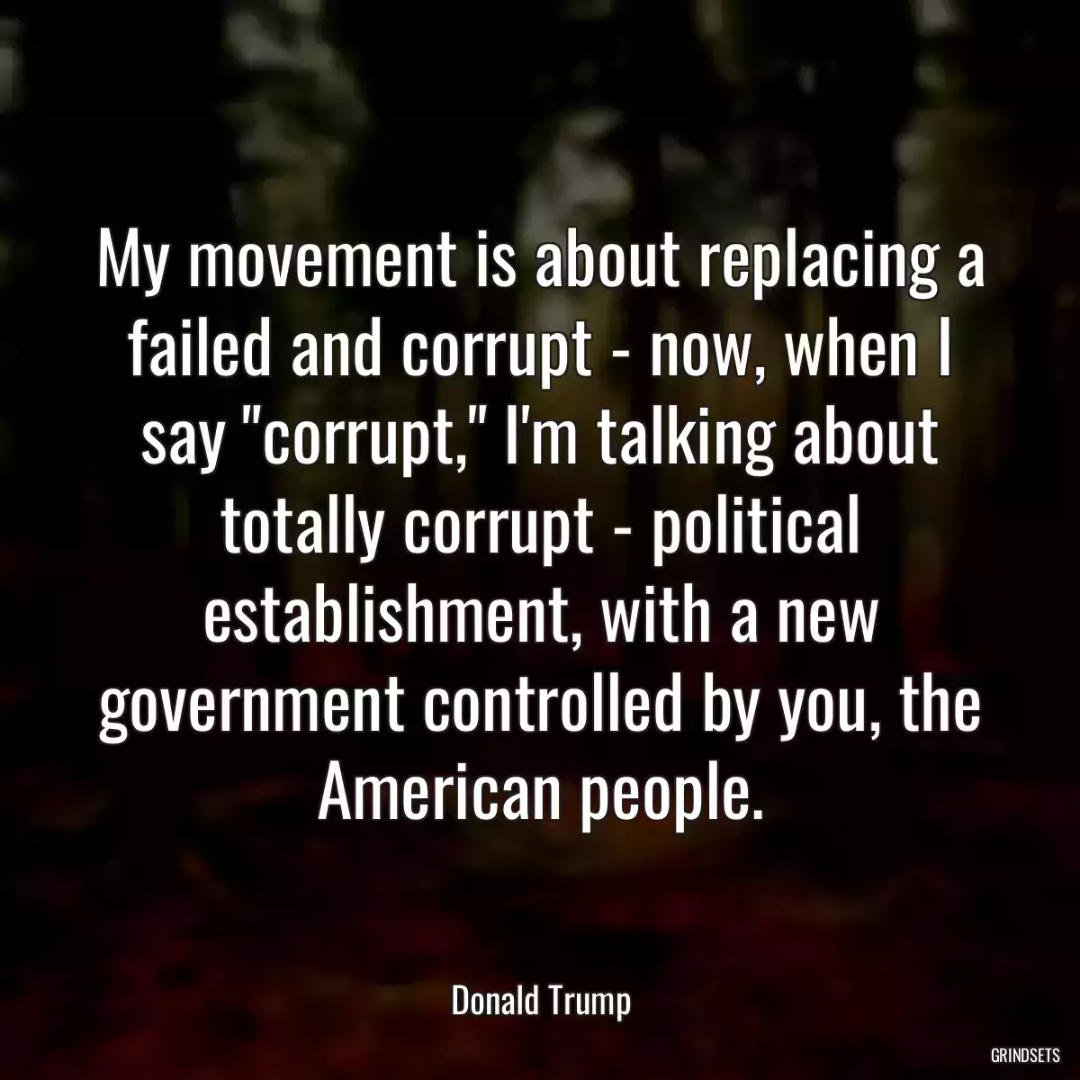 My movement is about replacing a failed and corrupt - now, when I say \