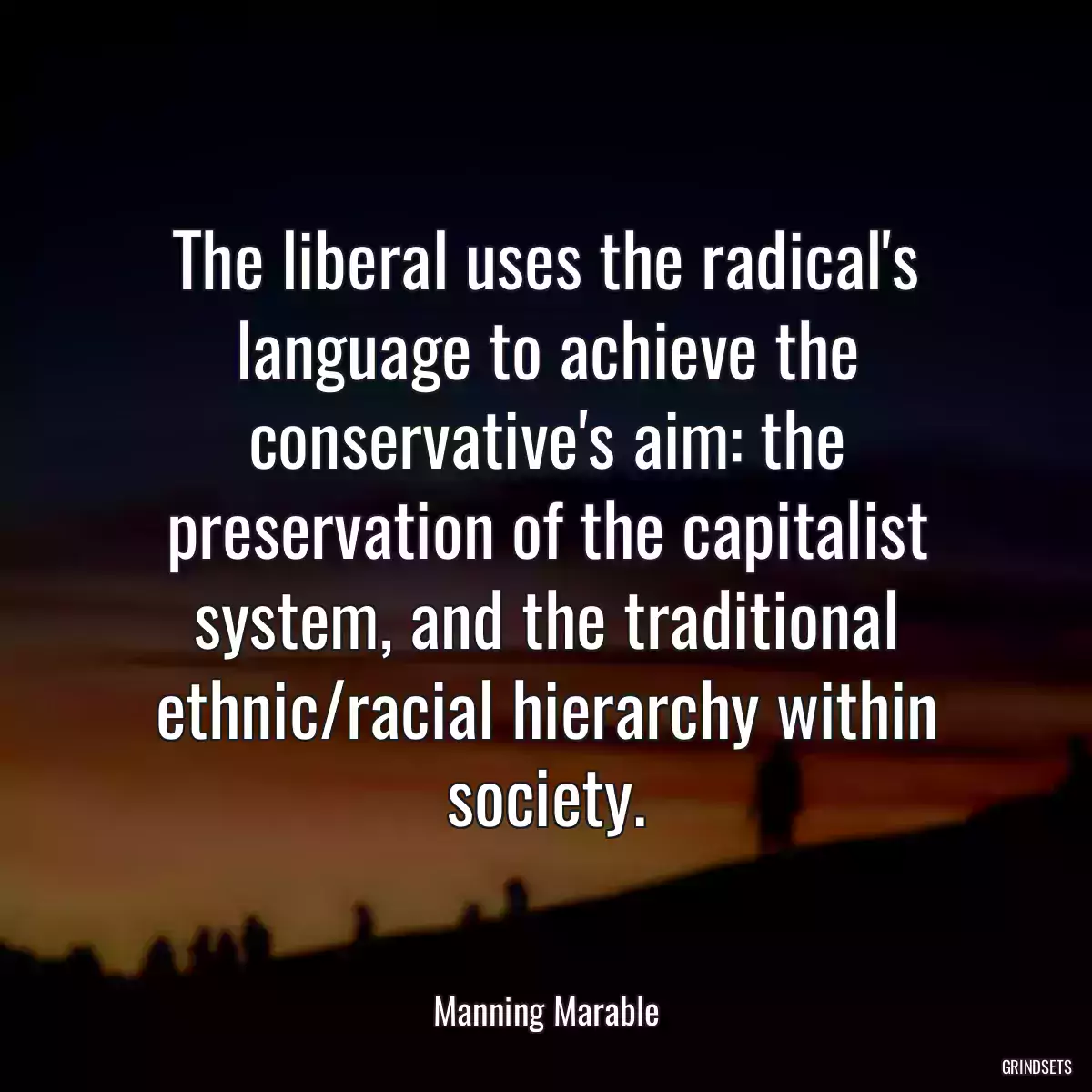 The liberal uses the radical\'s language to achieve the conservative\'s aim: the preservation of the capitalist system, and the traditional ethnic/racial hierarchy within society.