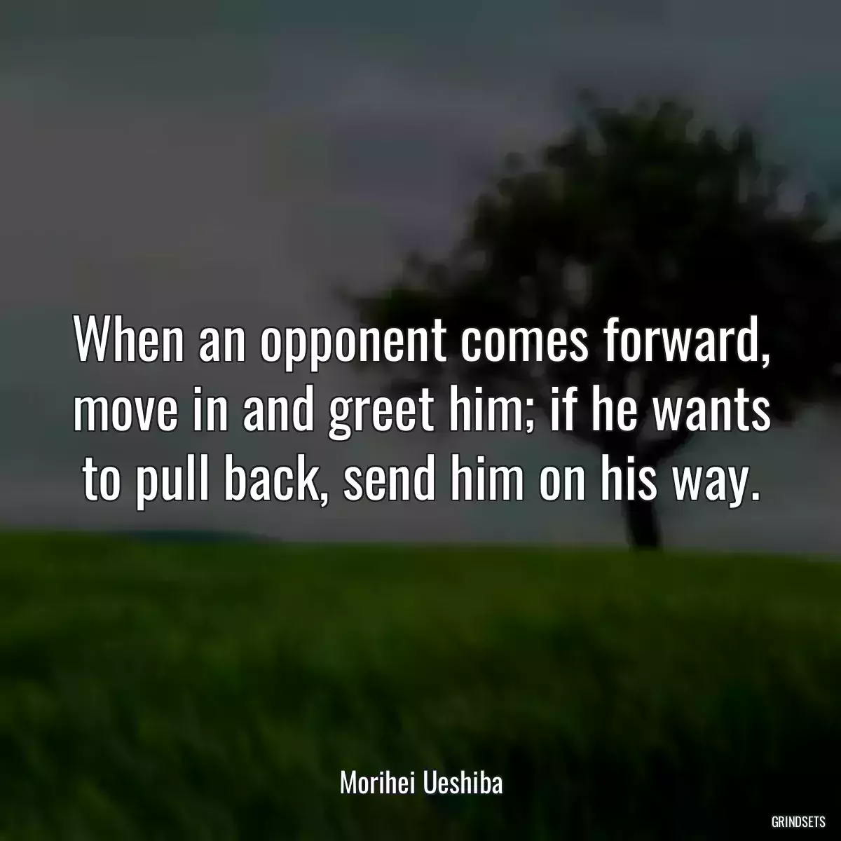 When an opponent comes forward, move in and greet him; if he wants to pull back, send him on his way.