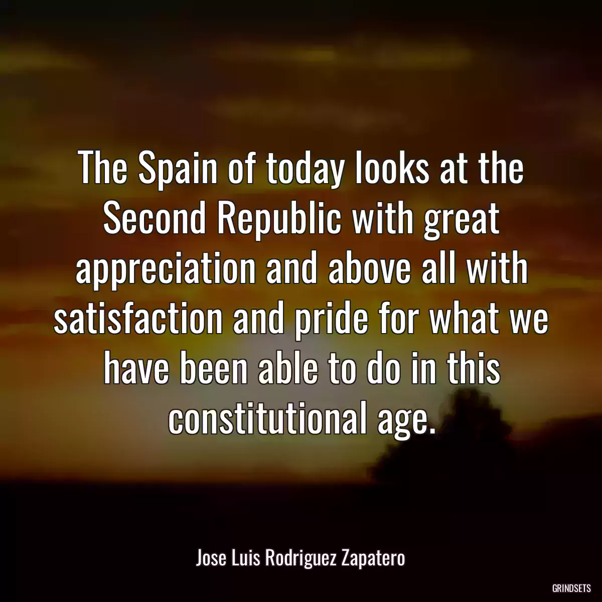 The Spain of today looks at the Second Republic with great appreciation and above all with satisfaction and pride for what we have been able to do in this constitutional age.