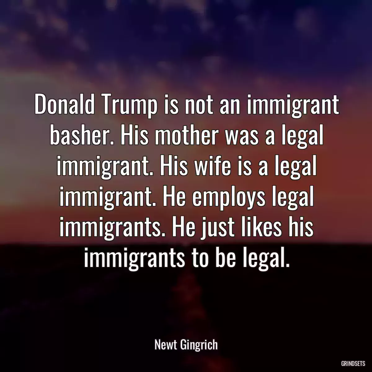 Donald Trump is not an immigrant basher. His mother was a legal immigrant. His wife is a legal immigrant. He employs legal immigrants. He just likes his immigrants to be legal.