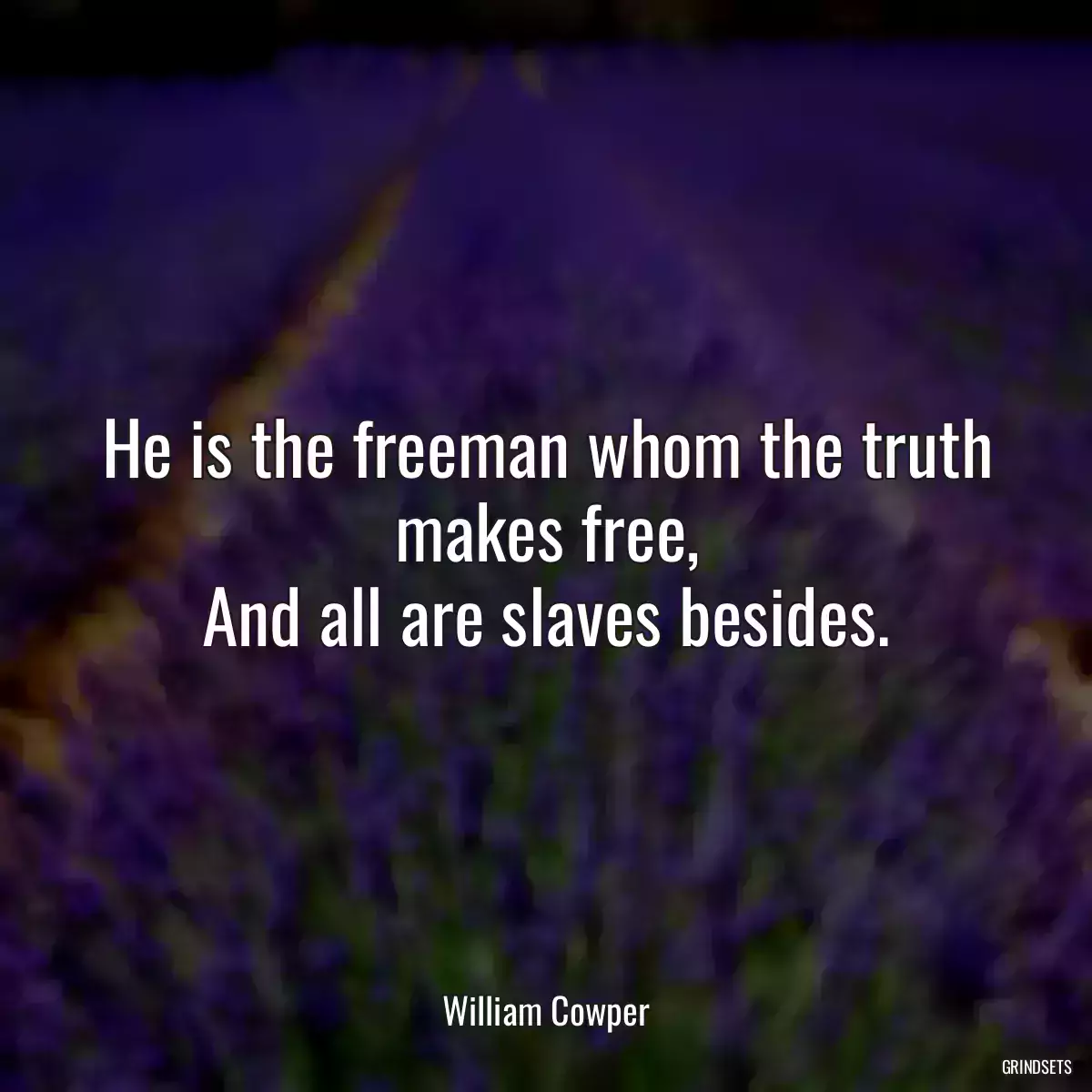 He is the freeman whom the truth makes free,
And all are slaves besides.