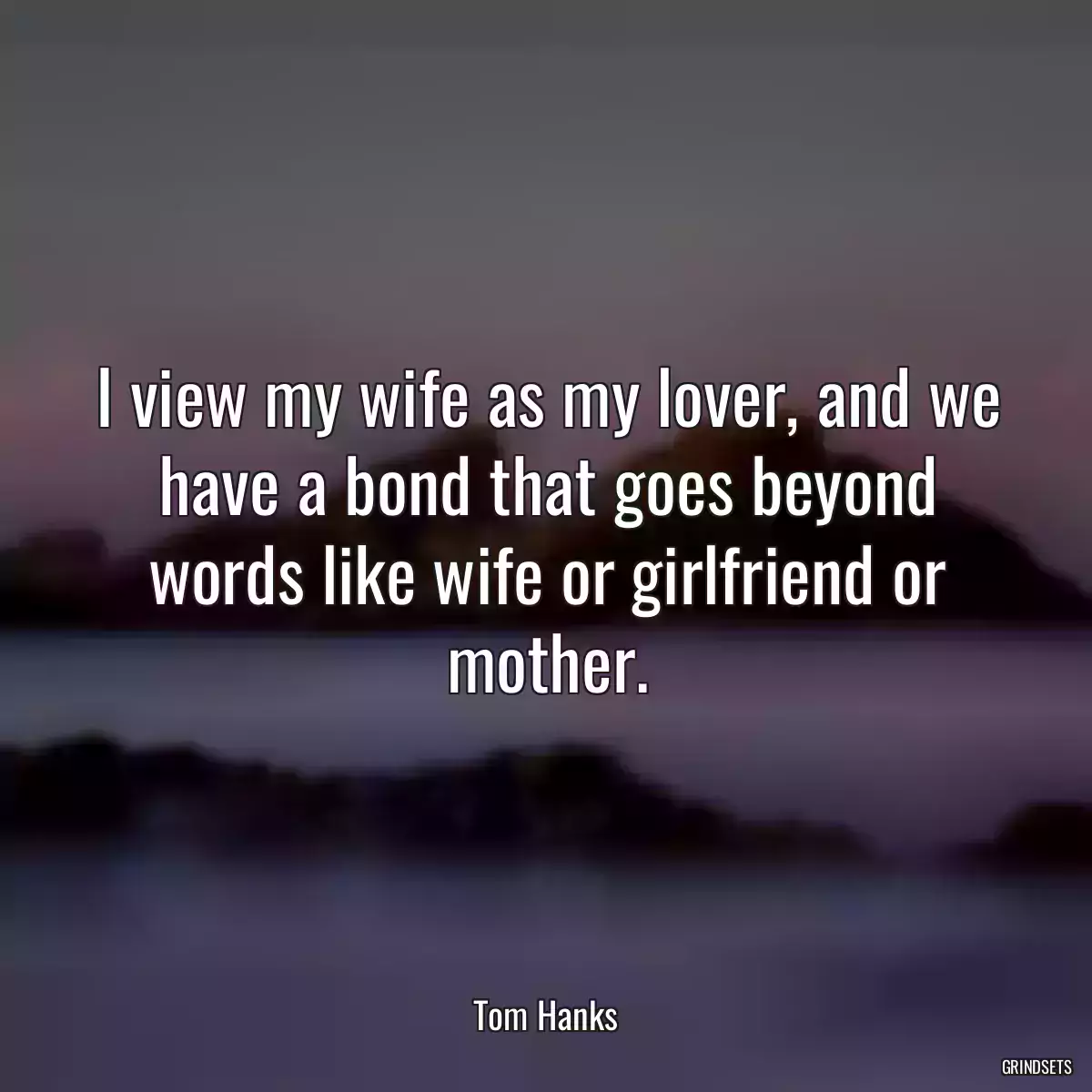 I view my wife as my lover, and we have a bond that goes beyond words like wife or girlfriend or mother.