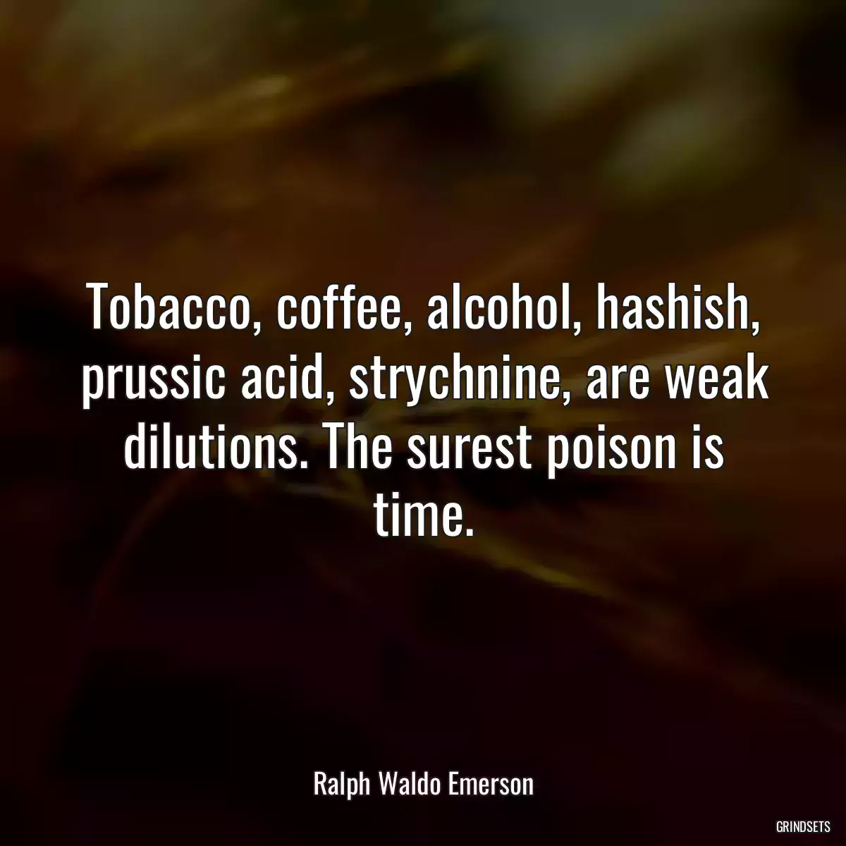 Tobacco, coffee, alcohol, hashish, prussic acid, strychnine, are weak dilutions. The surest poison is time.