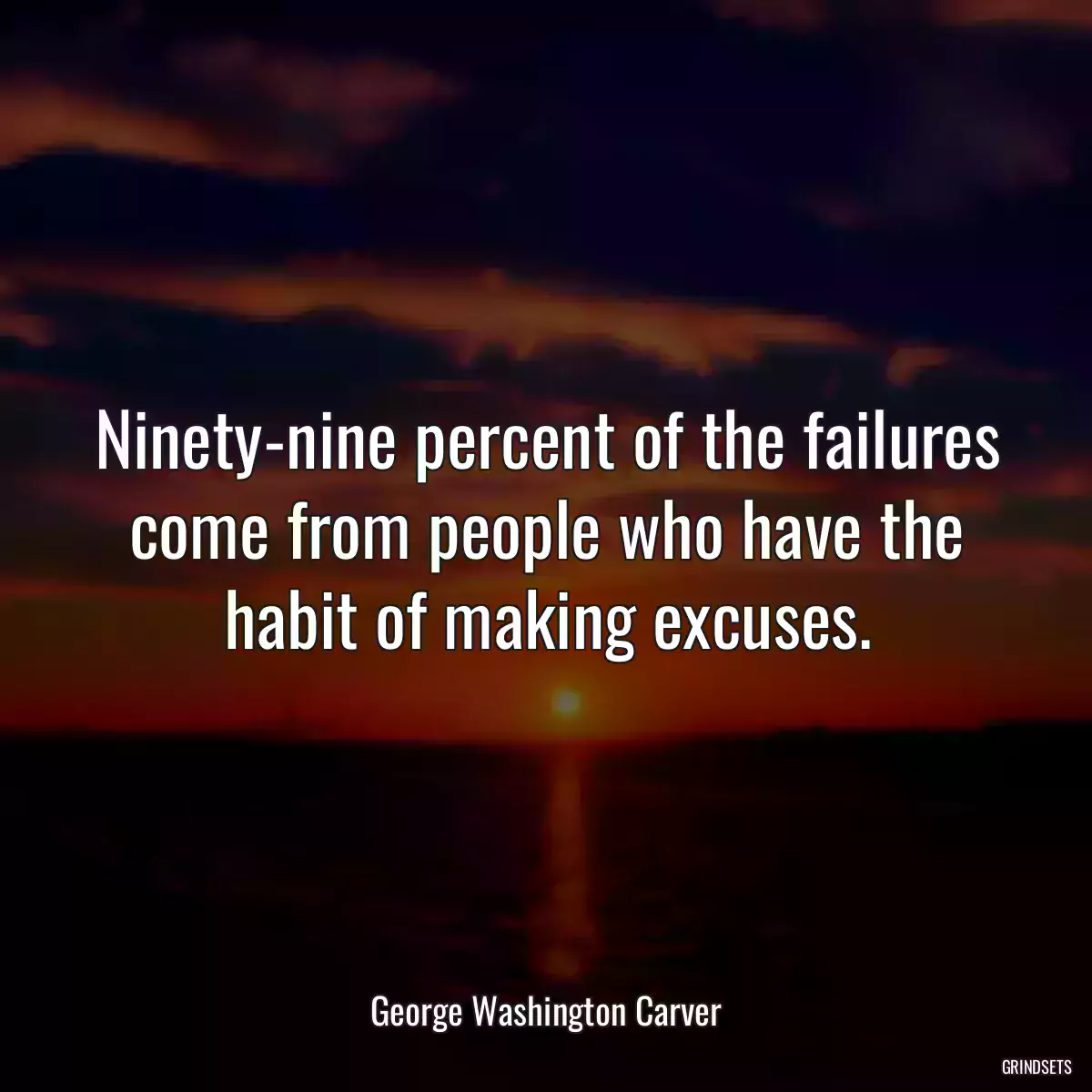 Ninety-nine percent of the failures come from people who have the habit of making excuses.