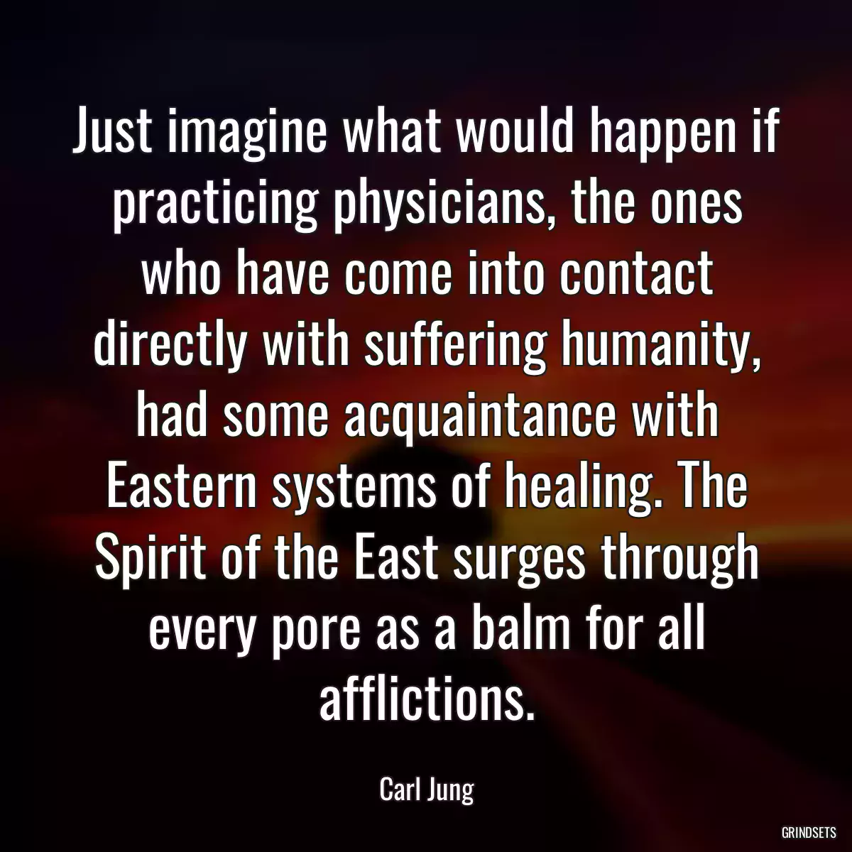 Just imagine what would happen if practicing physicians, the ones who have come into contact directly with suffering humanity, had some acquaintance with Eastern systems of healing. The Spirit of the East surges through every pore as a balm for all afflictions.