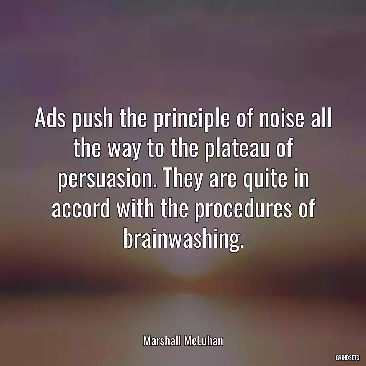 Ads push the principle of noise all the way to the plateau of persuasion. They are quite in accord with the procedures of brainwashing.