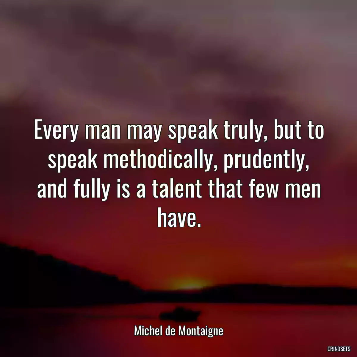 Every man may speak truly, but to speak methodically, prudently, and fully is a talent that few men have.