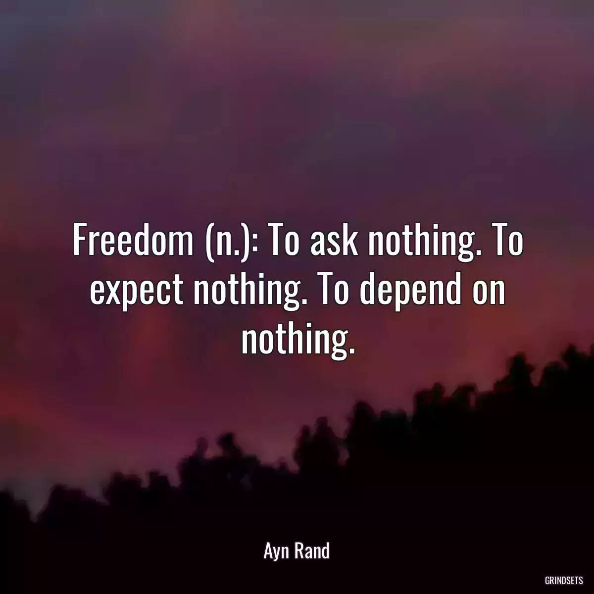 Freedom (n.): To ask nothing. To expect nothing. To depend on nothing.