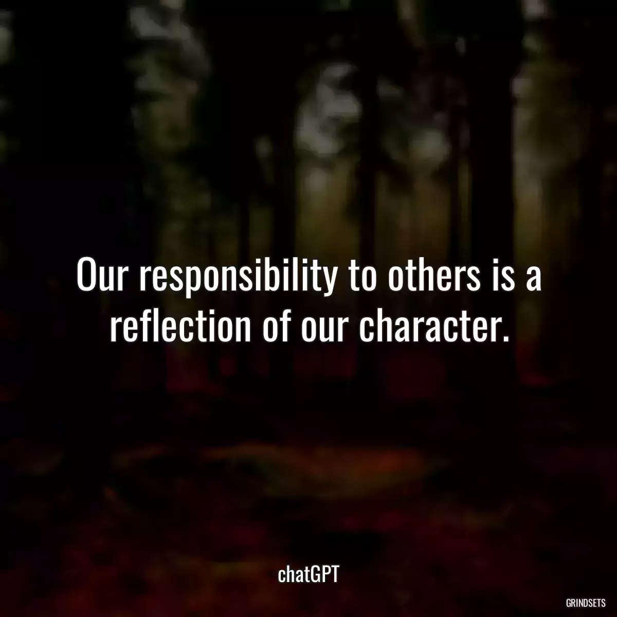 Our responsibility to others is a reflection of our character.