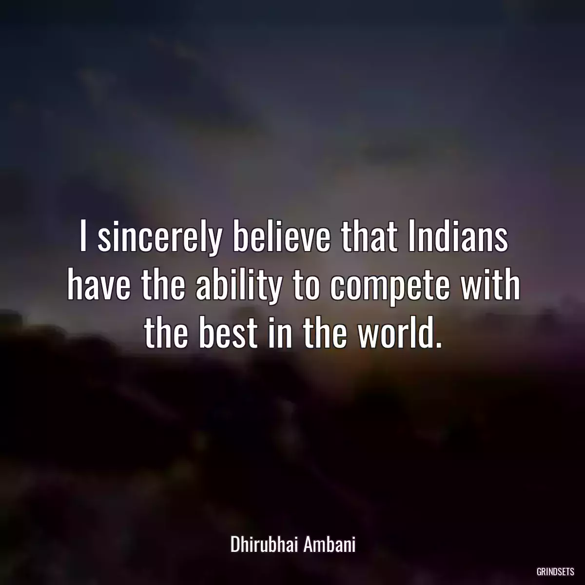 I sincerely believe that Indians have the ability to compete with the best in the world.