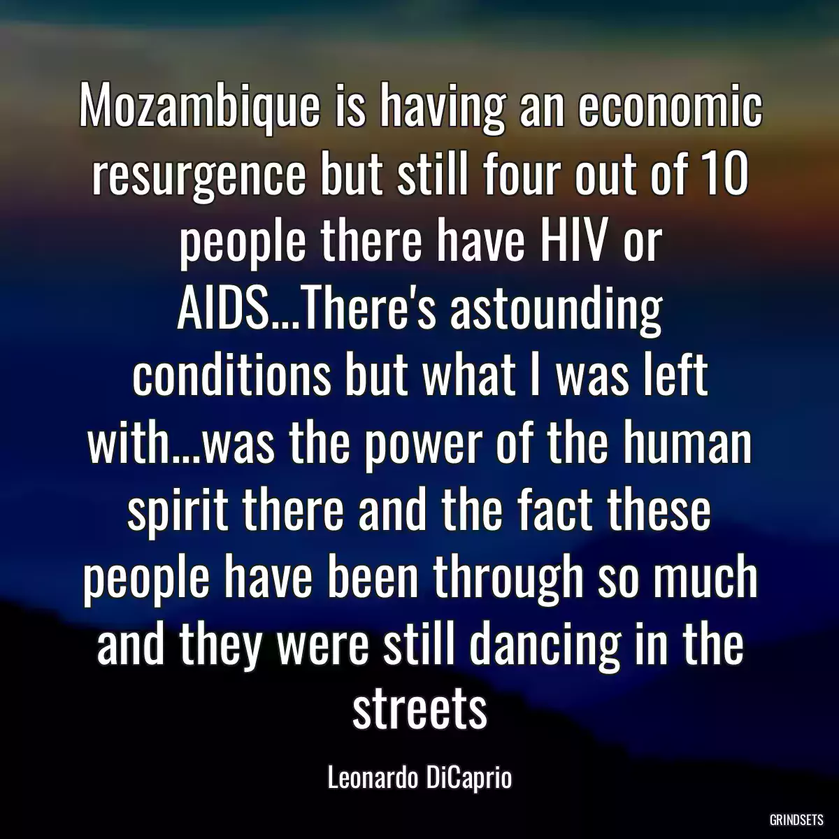 Mozambique is having an economic resurgence but still four out of 10 people there have HIV or AIDS...There\'s astounding conditions but what I was left with...was the power of the human spirit there and the fact these people have been through so much and they were still dancing in the streets