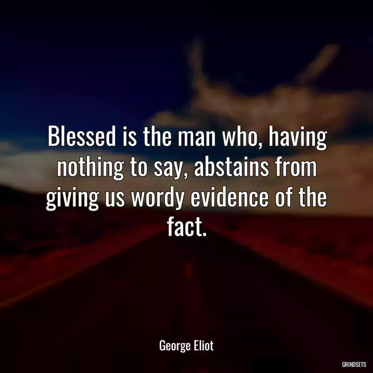 Blessed is the man who, having nothing to say, abstains from giving us wordy evidence of the fact.