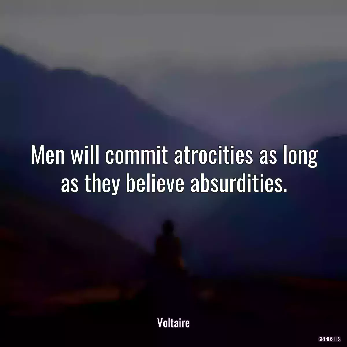 Men will commit atrocities as long as they believe absurdities.