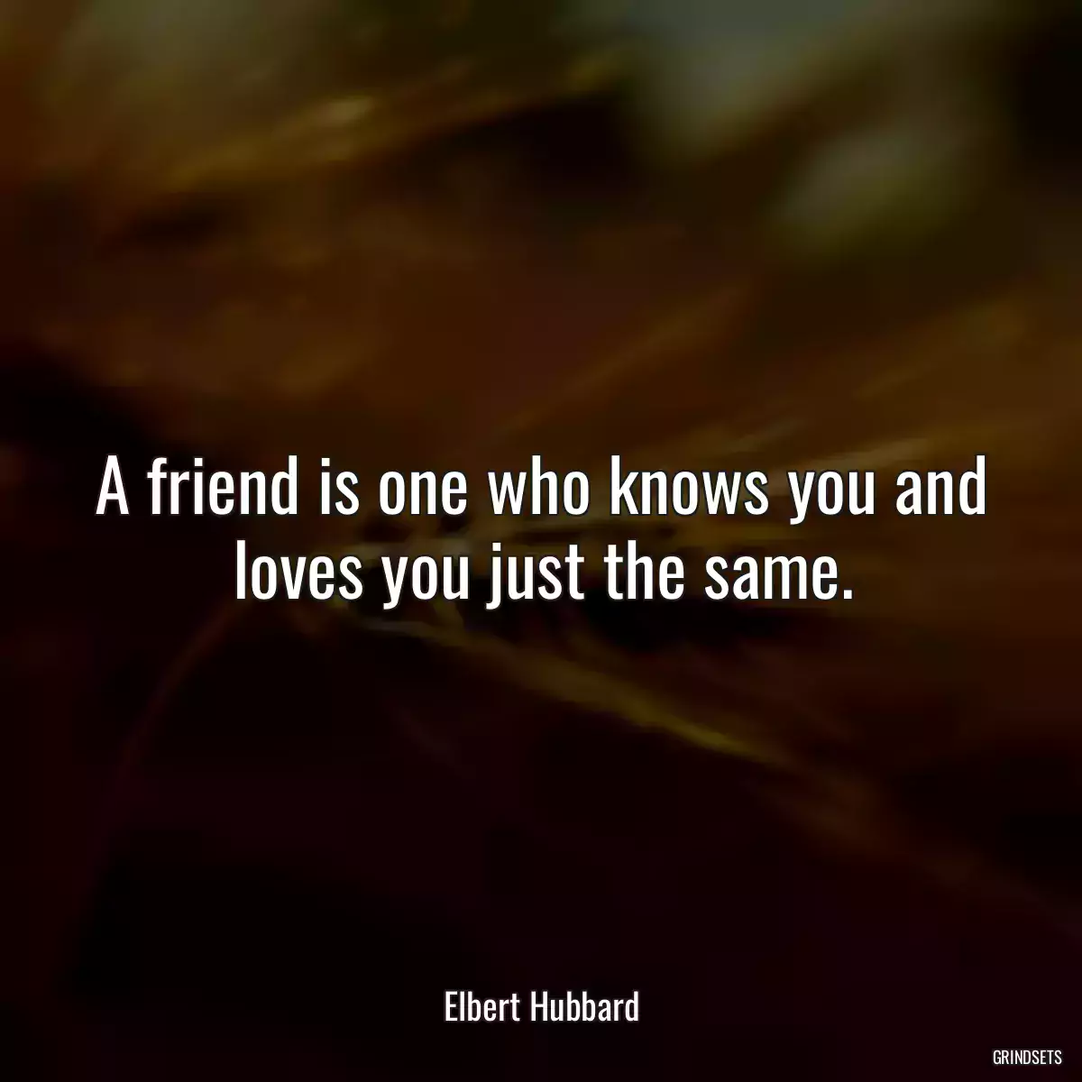 A friend is one who knows you and loves you just the same.