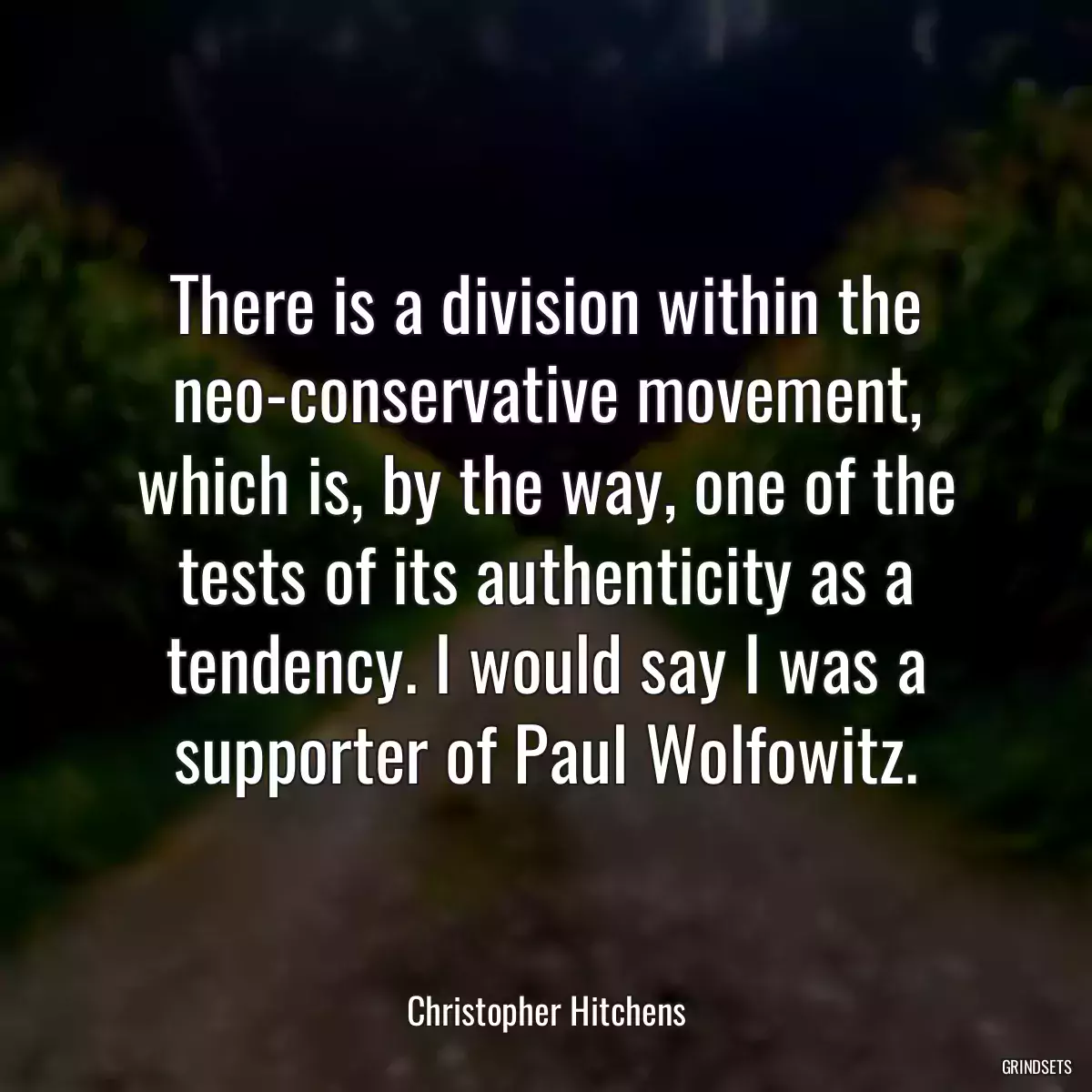 There is a division within the neo-conservative movement, which is, by the way, one of the tests of its authenticity as a tendency. I would say I was a supporter of Paul Wolfowitz.