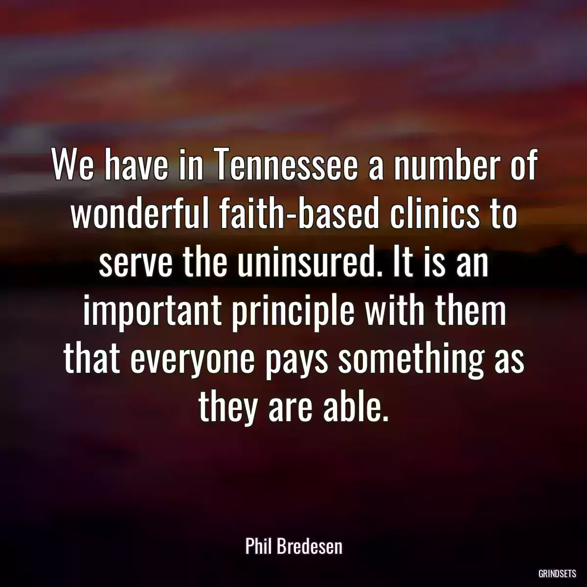 We have in Tennessee a number of wonderful faith-based clinics to serve the uninsured. It is an important principle with them that everyone pays something as they are able.