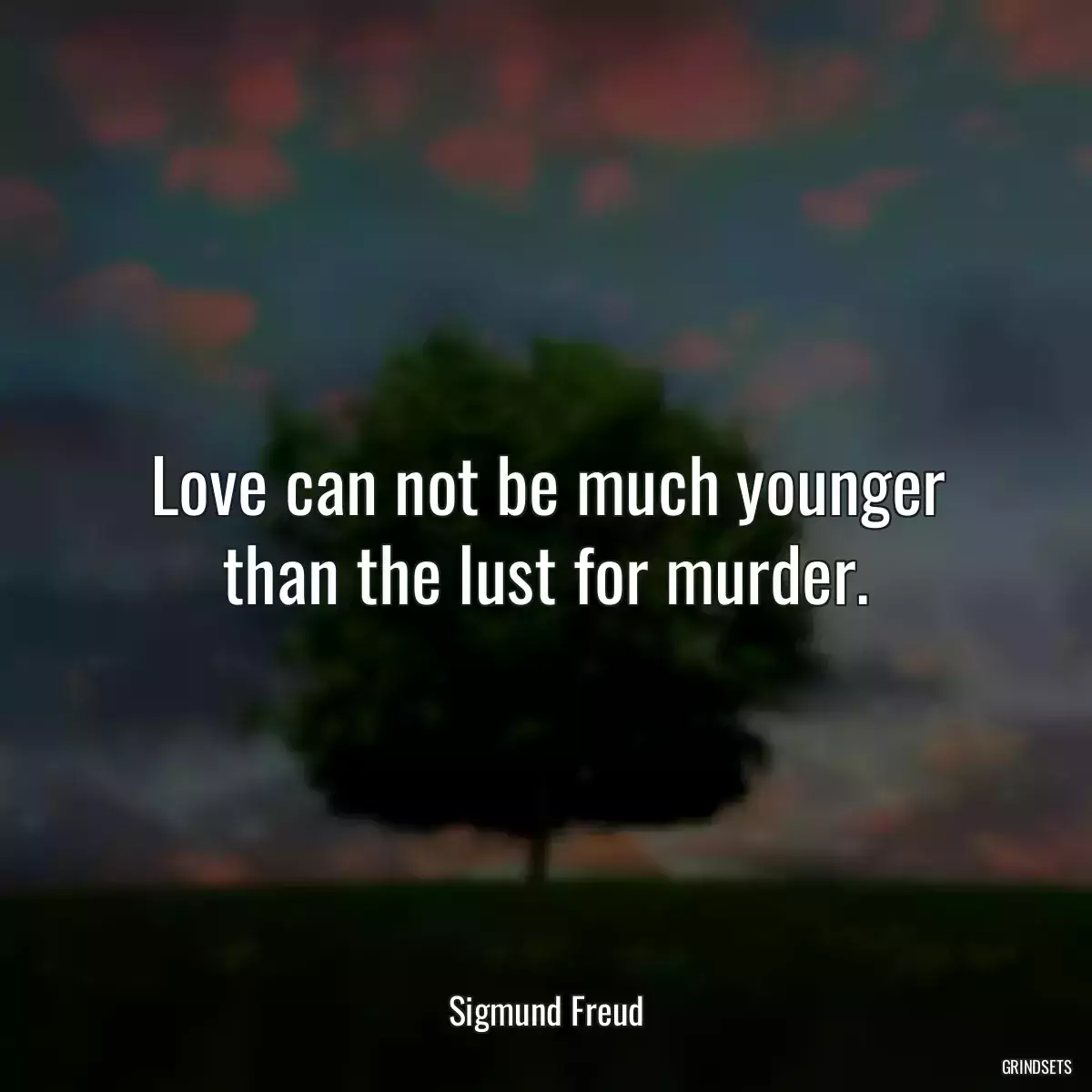 Love can not be much younger than the lust for murder.