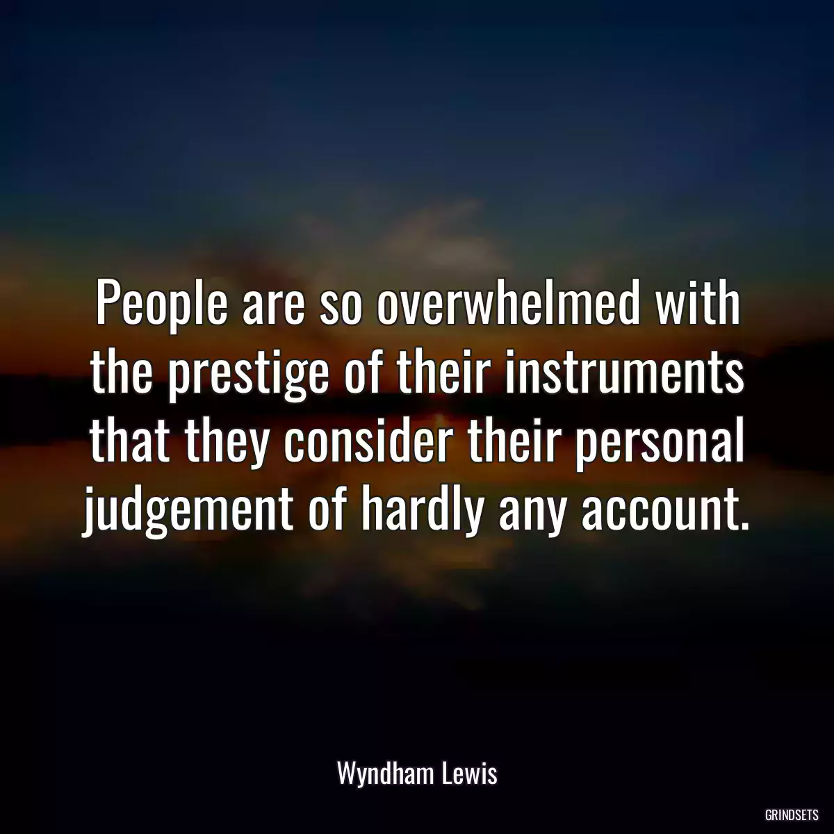 People are so overwhelmed with the prestige of their instruments that they consider their personal judgement of hardly any account.