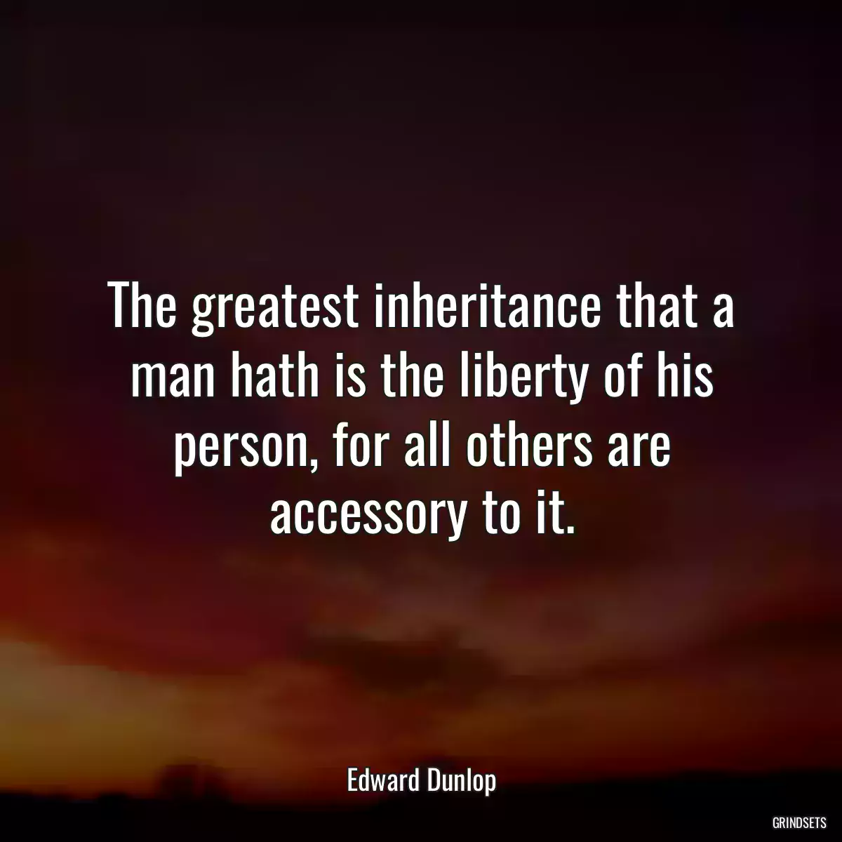 The greatest inheritance that a man hath is the liberty of his person, for all others are accessory to it.