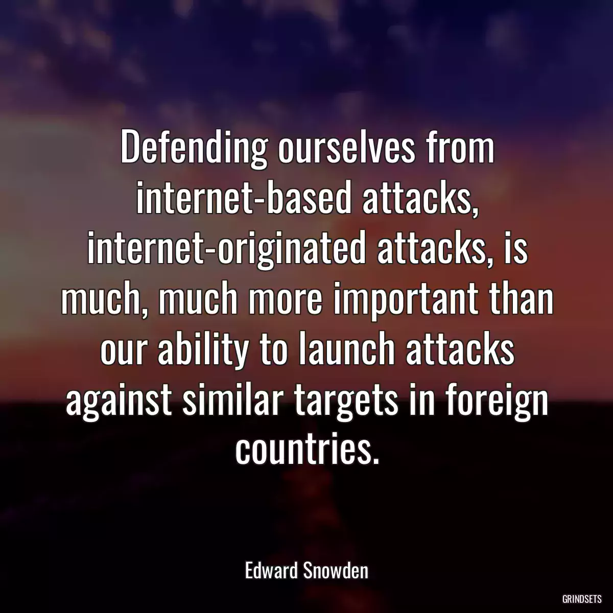 Defending ourselves from internet-based attacks, internet-originated attacks, is much, much more important than our ability to launch attacks against similar targets in foreign countries.